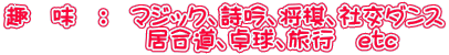 趣　味　：　マジック、詩吟、将棋、社交ダンス 　　　　　　居合道、卓球、旅行　etc